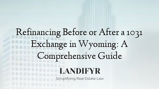 Refinancing Before or After a 1031 Exchange in Wyoming: A Comprehensive Guide