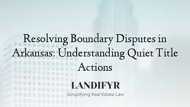 Resolving Boundary Disputes in Arkansas: Understanding Quiet Title Actions