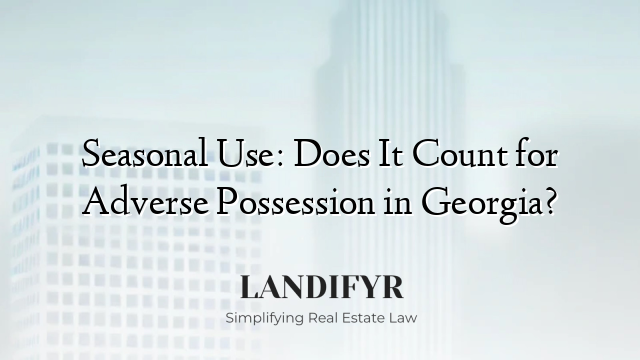 Seasonal Use: Does It Count for Adverse Possession in Georgia?
