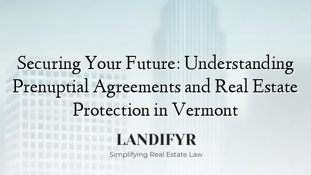 Securing Your Future: Understanding Prenuptial Agreements and Real Estate Protection in Vermont