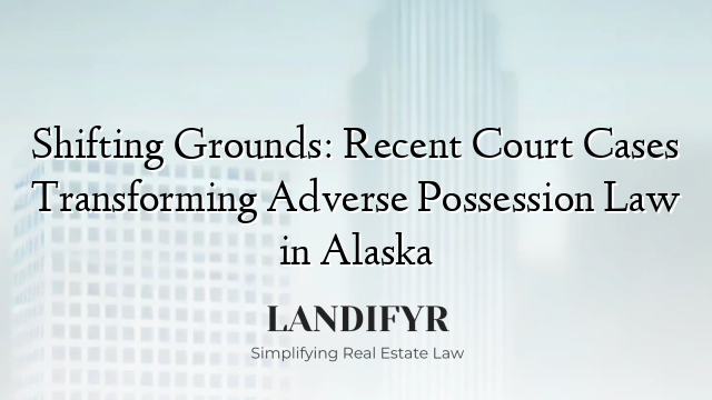 Shifting Grounds: Recent Court Cases Transforming Adverse Possession Law in Alaska