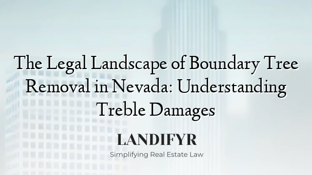 The Legal Landscape of Boundary Tree Removal in Nevada: Understanding Treble Damages