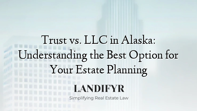 Trust vs. LLC in Alaska: Understanding the Best Option for Your Estate Planning