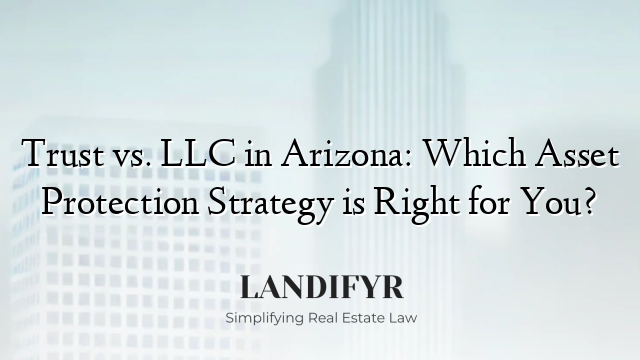 Trust vs. LLC in Arizona: Which Asset Protection Strategy is Right for You?