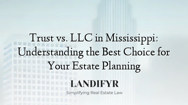 Trust vs. LLC in Mississippi: Understanding the Best Choice for Your Estate Planning