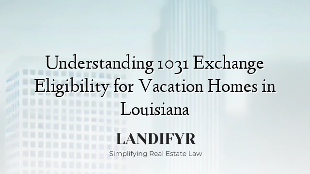 Understanding 1031 Exchange Eligibility for Vacation Homes in Louisiana
