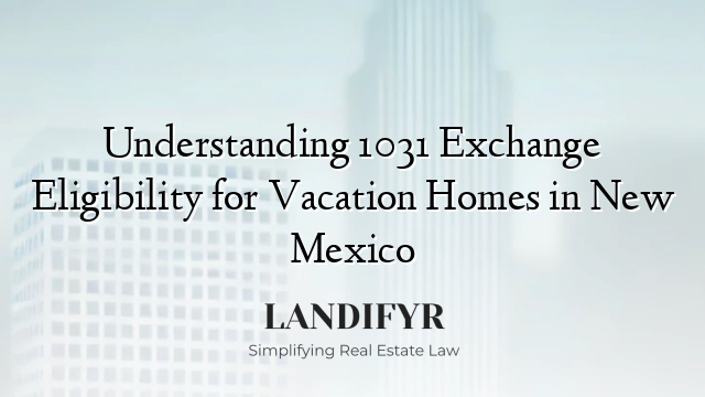 Understanding 1031 Exchange Eligibility for Vacation Homes in New Mexico