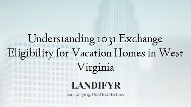 Understanding 1031 Exchange Eligibility for Vacation Homes in West Virginia