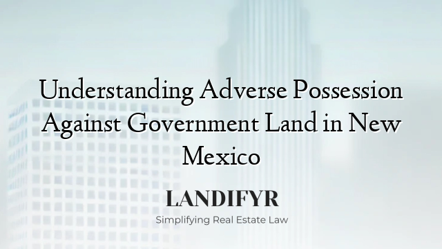Understanding Adverse Possession Against Government Land in New Mexico