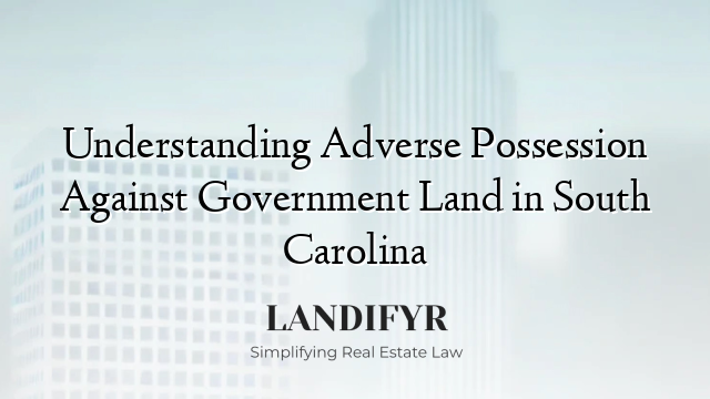 Understanding Adverse Possession Against Government Land in South Carolina