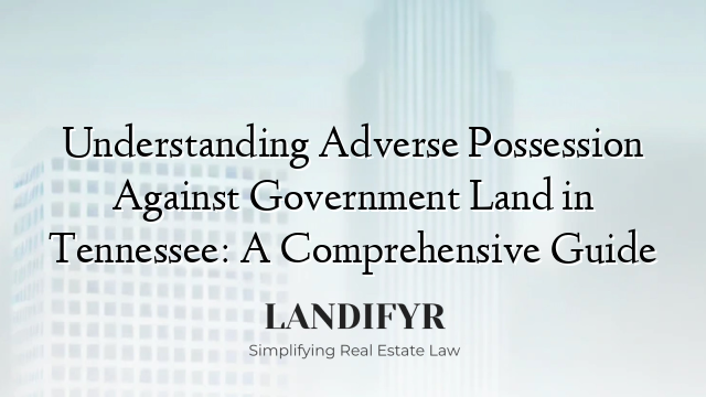 Understanding Adverse Possession Against Government Land in Tennessee: A Comprehensive Guide