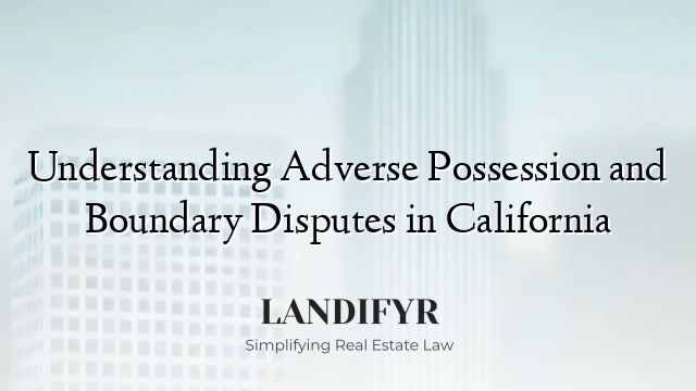 Understanding Adverse Possession and Boundary Disputes in California