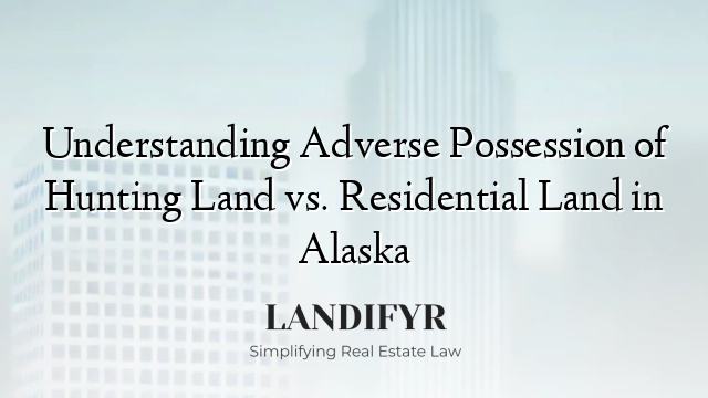 Understanding Adverse Possession of Hunting Land vs. Residential Land in Alaska