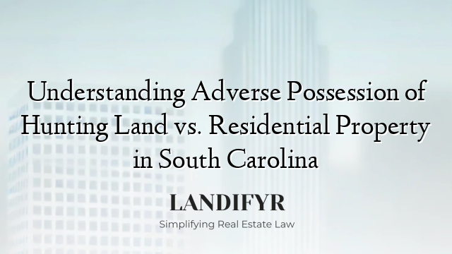 Understanding Adverse Possession of Hunting Land vs. Residential Property in South Carolina