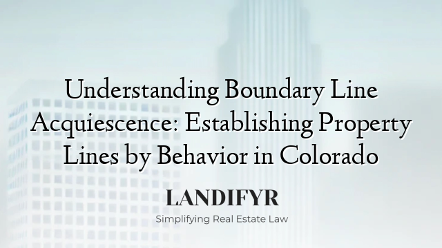 Understanding Boundary Line Acquiescence: Establishing Property Lines by Behavior in Colorado