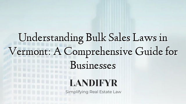 Understanding Bulk Sales Laws in Vermont: A Comprehensive Guide for Businesses