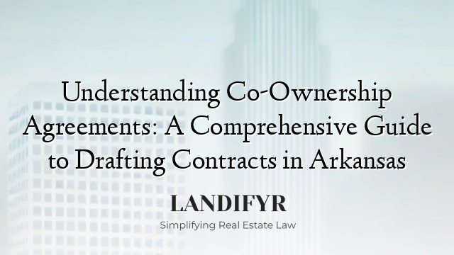 Understanding Co-Ownership Agreements: A Comprehensive Guide to Drafting Contracts in Arkansas
