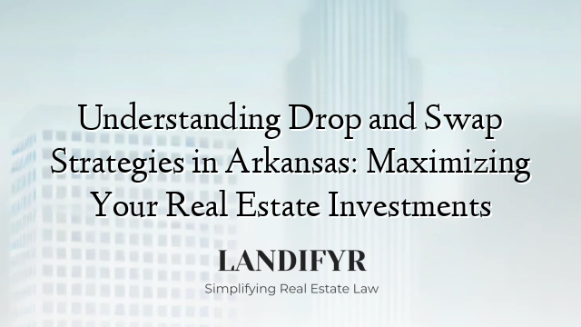 Understanding Drop and Swap Strategies in Arkansas: Maximizing Your Real Estate Investments