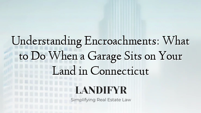 Understanding Encroachments: What to Do When a Garage Sits on Your Land in Connecticut