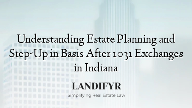 Understanding Estate Planning and Step-Up in Basis After 1031 Exchanges in Indiana