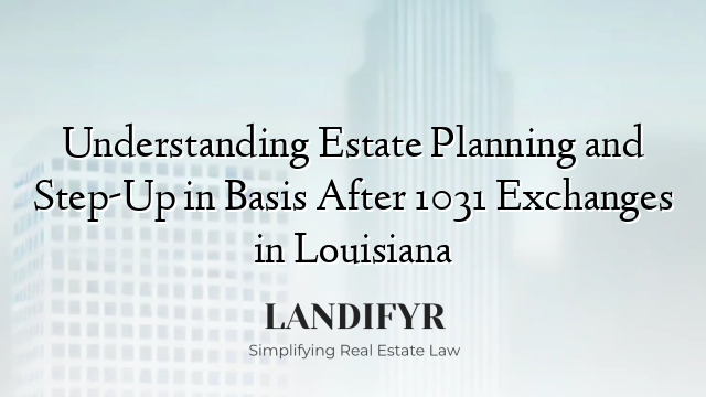 Understanding Estate Planning and Step-Up in Basis After 1031 Exchanges in Louisiana