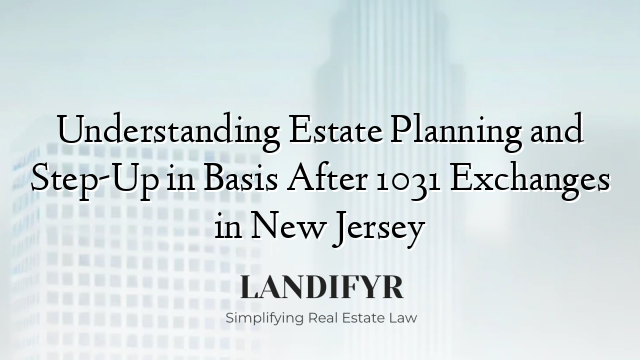 Understanding Estate Planning and Step-Up in Basis After 1031 Exchanges in New Jersey