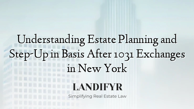 Understanding Estate Planning and Step-Up in Basis After 1031 Exchanges in New York