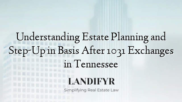 Understanding Estate Planning and Step-Up in Basis After 1031 Exchanges in Tennessee