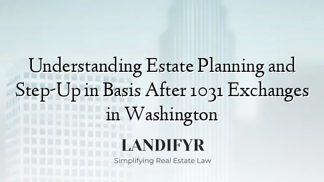 Understanding Estate Planning and Step-Up in Basis After 1031 Exchanges in Washington