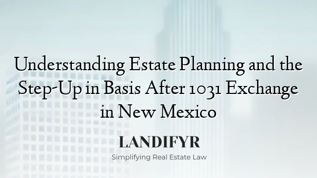 Understanding Estate Planning and the Step-Up in Basis After 1031 Exchange in New Mexico