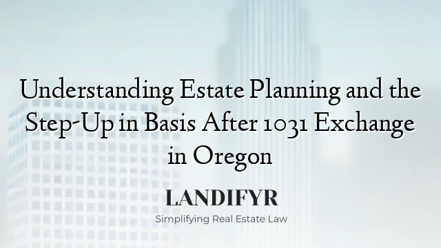 Understanding Estate Planning and the Step-Up in Basis After 1031 Exchange in Oregon