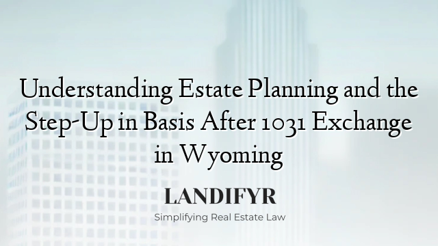 Understanding Estate Planning and the Step-Up in Basis After 1031 Exchange in Wyoming