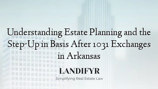 Understanding Estate Planning and the Step-Up in Basis After 1031 Exchanges in Arkansas