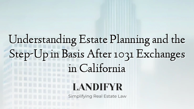 Understanding Estate Planning and the Step-Up in Basis After 1031 Exchanges in California