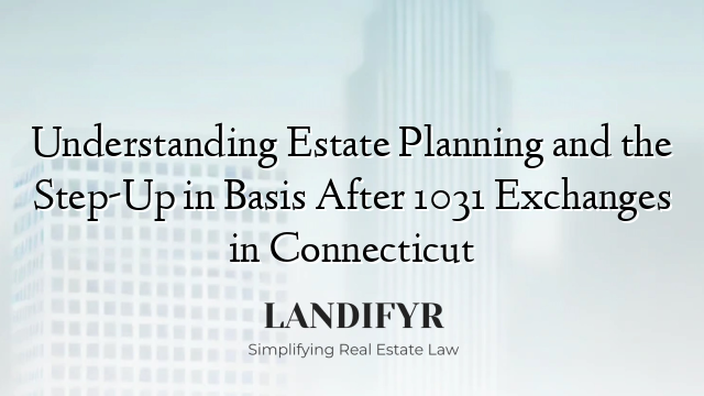 Understanding Estate Planning and the Step-Up in Basis After 1031 Exchanges in Connecticut