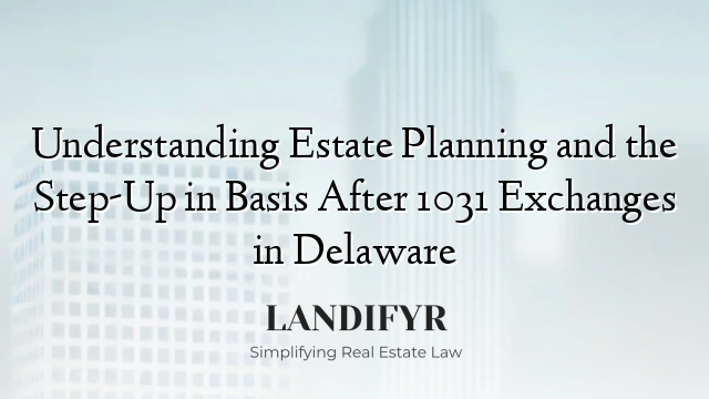 Understanding Estate Planning and the Step-Up in Basis After 1031 Exchanges in Delaware