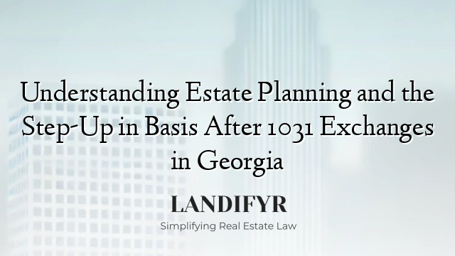 Understanding Estate Planning and the Step-Up in Basis After 1031 Exchanges in Georgia