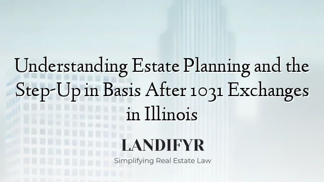 Understanding Estate Planning and the Step-Up in Basis After 1031 Exchanges in Illinois