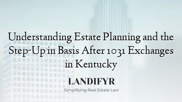 Understanding Estate Planning and the Step-Up in Basis After 1031 Exchanges in Kentucky