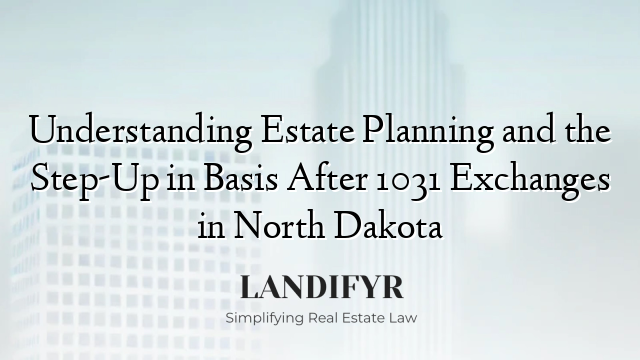 Understanding Estate Planning and the Step-Up in Basis After 1031 Exchanges in North Dakota