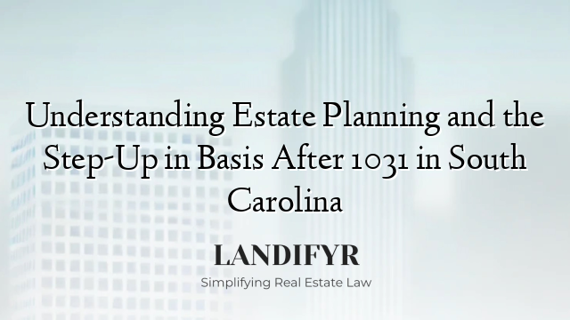 Understanding Estate Planning and the Step-Up in Basis After 1031 in South Carolina
