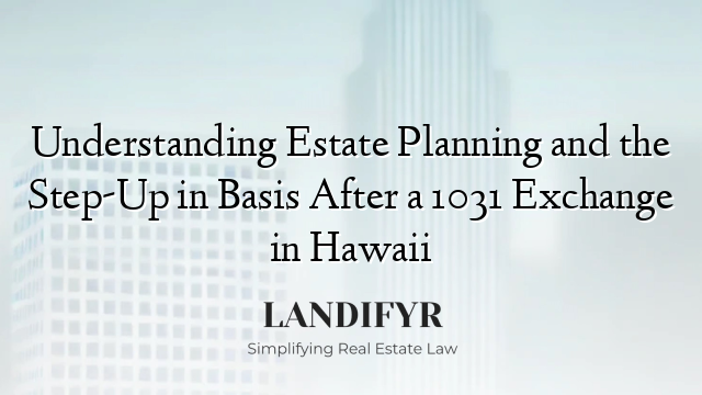 Understanding Estate Planning and the Step-Up in Basis After a 1031 Exchange in Hawaii