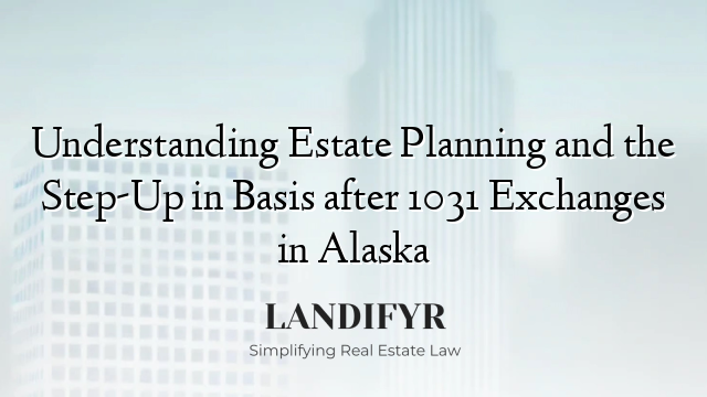Understanding Estate Planning and the Step-Up in Basis after 1031 Exchanges in Alaska