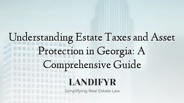 Understanding Estate Taxes and Asset Protection in Georgia: A Comprehensive Guide