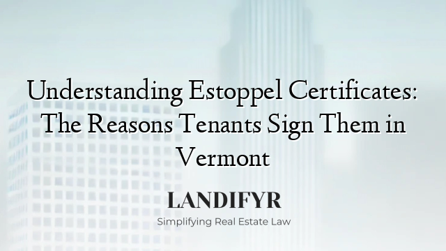 Understanding Estoppel Certificates: The Reasons Tenants Sign Them in Vermont
