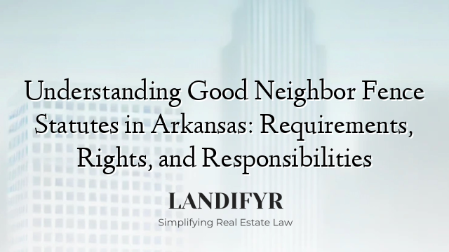 Understanding Good Neighbor Fence Statutes in Arkansas: Requirements, Rights, and Responsibilities
