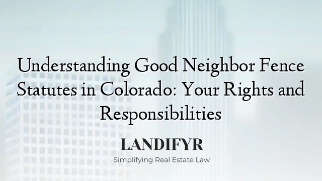 Understanding Good Neighbor Fence Statutes in Colorado: Your Rights and Responsibilities