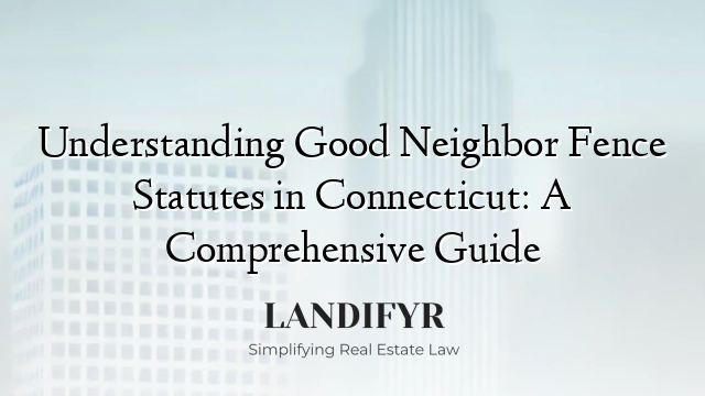 Understanding Good Neighbor Fence Statutes in Connecticut: A Comprehensive Guide