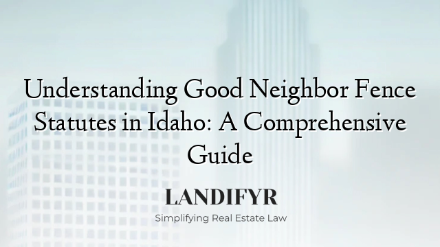 Understanding Good Neighbor Fence Statutes in Idaho: A Comprehensive Guide