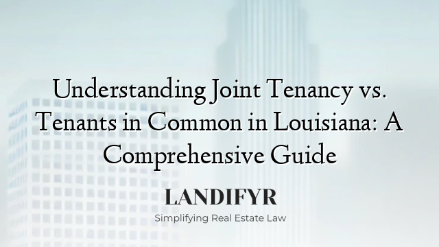 Understanding Joint Tenancy vs. Tenants in Common in Louisiana: A Comprehensive Guide